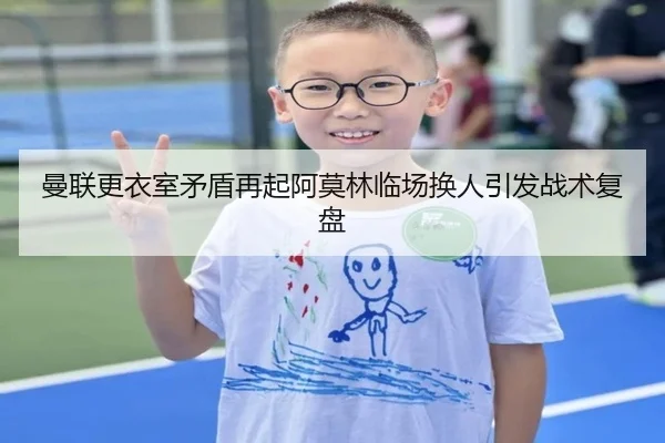 曼联更衣室矛盾再起阿莫林临场换人引发战术复盘